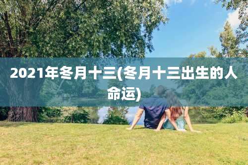 2021年冬月十三(冬月十三出生的人命运)