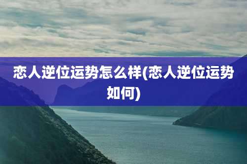 恋人逆位运势怎么样(恋人逆位运势如何)