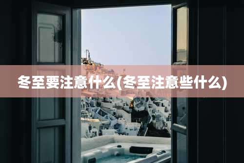 冬至要注意什么(冬至注意些什么)