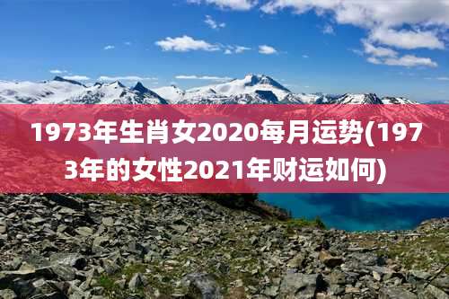 1973年生肖女2020每月运势(1973年的女性2021年财运如何)