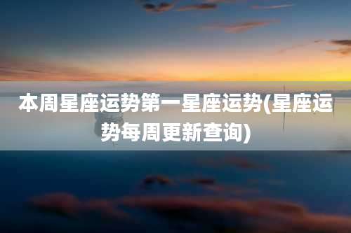 本周星座运势第一星座运势(星座运势每周更新查询)