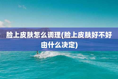 脸上皮肤怎么调理(脸上皮肤好不好由什么决定)