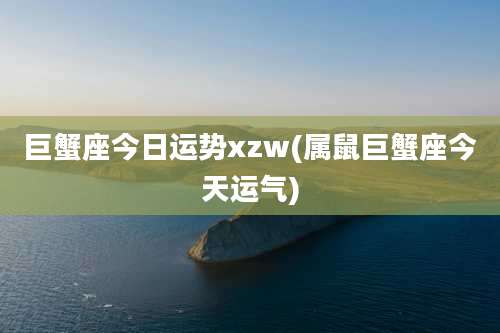 巨蟹座今日运势xzw(属鼠巨蟹座今天运气)