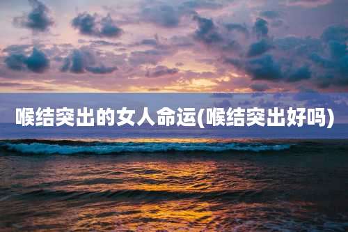 喉结突出的女人命运(喉结突出好吗)