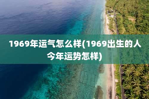 1969年运气怎么样(1969出生的人今年运势怎样)