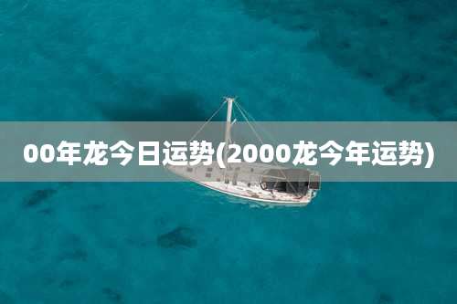 00年龙今日运势(2000龙今年运势)