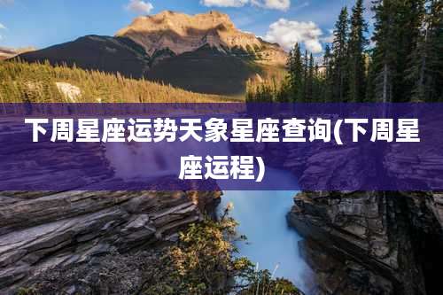 下周星座运势天象星座查询(下周星座运程)