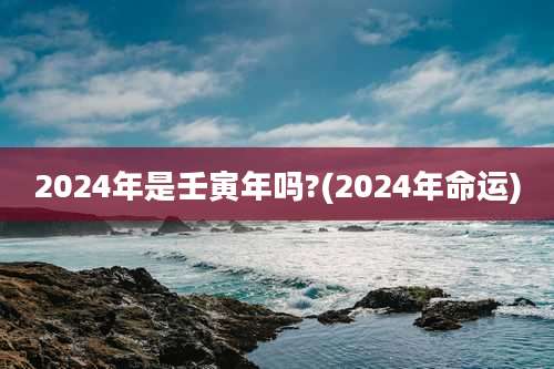 2024年是壬寅年吗?(2024年命运)