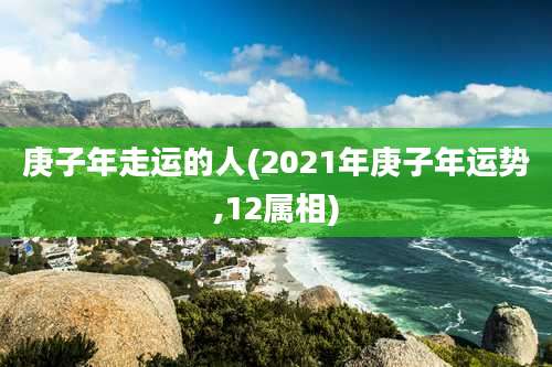 庚子年走运的人(2021年庚子年运势,12属相)