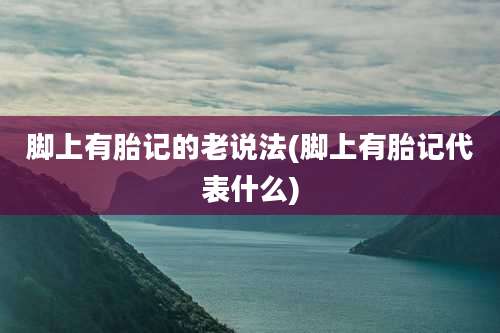 脚上有胎记的老说法(脚上有胎记代表什么)