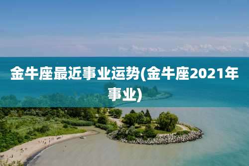 金牛座最近事业运势(金牛座2021年事业)