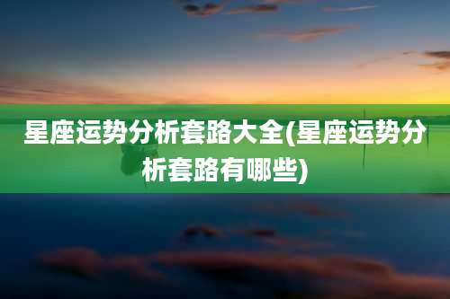 星座运势分析套路大全(星座运势分析套路有哪些)