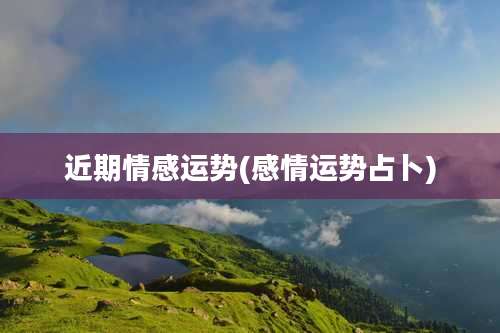 近期情感运势(感情运势占卜)