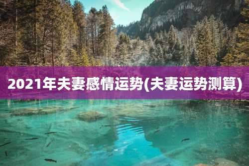 2021年夫妻感情运势(夫妻运势测算)