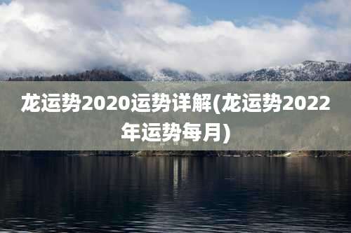 龙运势2020运势详解(龙运势2022年运势每月)