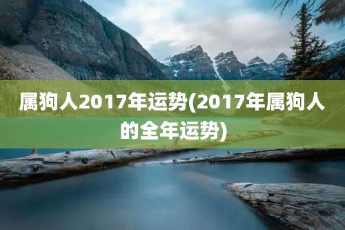 属狗人2017年运势(2017年属狗人的全年运势)