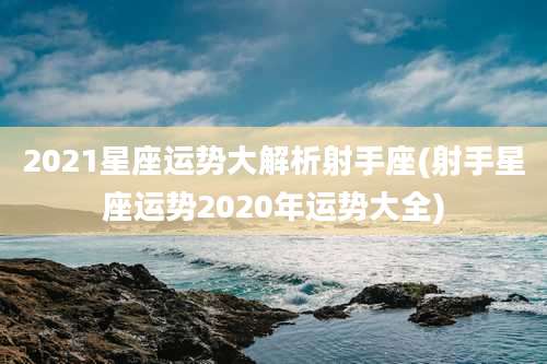 2021星座运势大解析射手座(射手星座运势2020年运势大全)