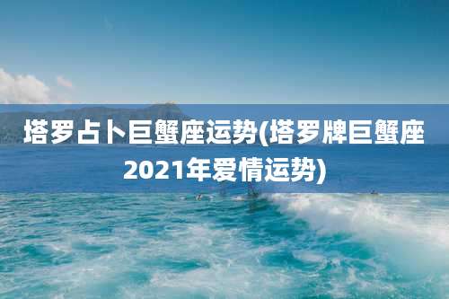 塔罗占卜巨蟹座运势(塔罗牌巨蟹座2021年爱情运势)