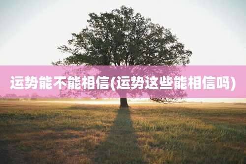 运势能不能相信(运势这些能相信吗)