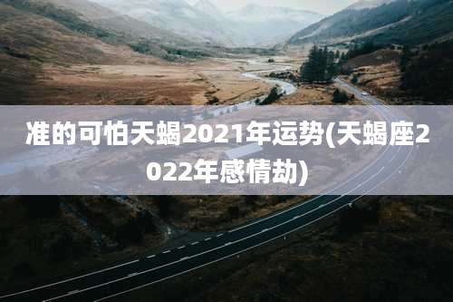 准的可怕天蝎2021年运势(天蝎座2022年感情劫)