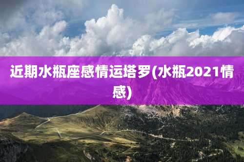 近期水瓶座感情运塔罗(水瓶2021情感)