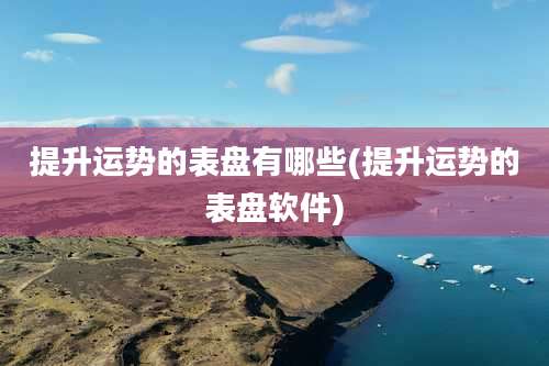 提升运势的表盘有哪些(提升运势的表盘软件)