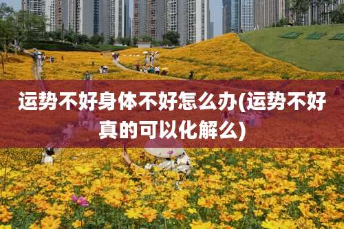运势不好身体不好怎么办(运势不好真的可以化解么)