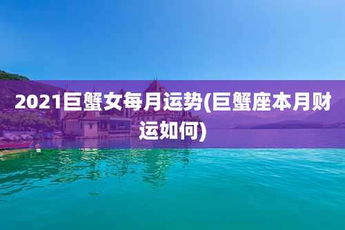2021巨蟹女每月运势(巨蟹座本月财运如何)