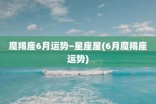 魔羯座6月运势~星座屋(6月魔羯座运势)