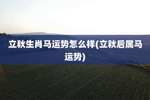 立秋生肖马运势怎么样(立秋后属马运势)