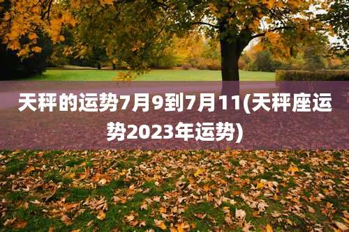 天秤的运势7月9到7月11(天秤座运势2023年运势)