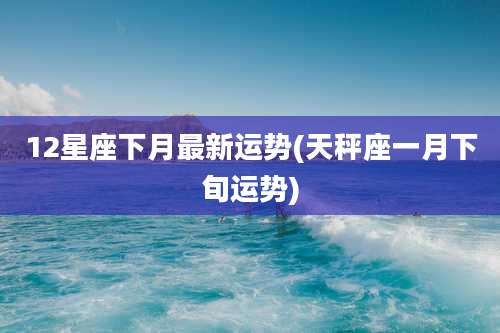 12星座下月最新运势(天秤座一月下旬运势)