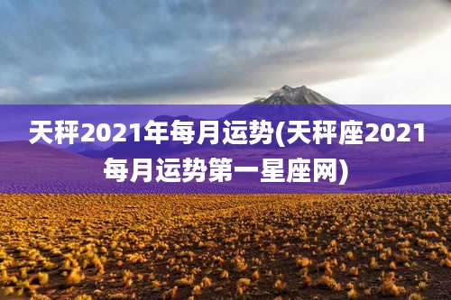 天秤2021年每月运势(天秤座2021每月运势第一星座网)