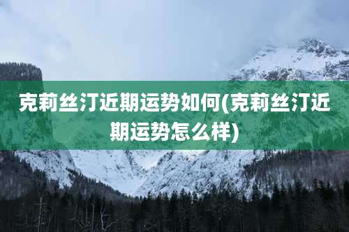 克莉丝汀近期运势如何(克莉丝汀近期运势怎么样)