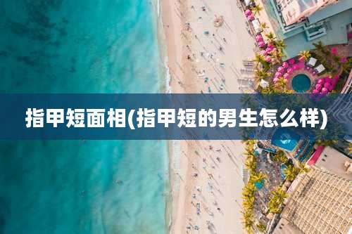指甲短面相(指甲短的男生怎么样)