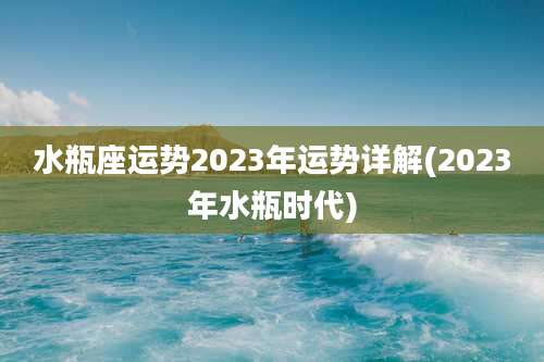 水瓶座运势2023年运势详解(2023年水瓶时代)