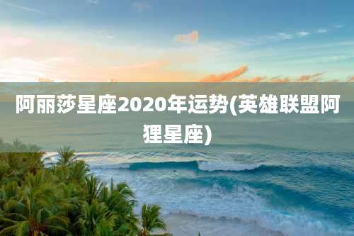 阿丽莎星座2020年运势(英雄联盟阿狸星座)