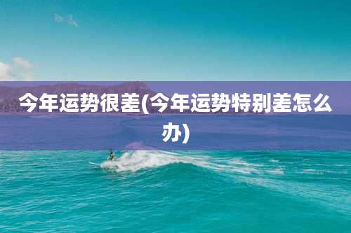 今年运势很差(今年运势特别差怎么办)