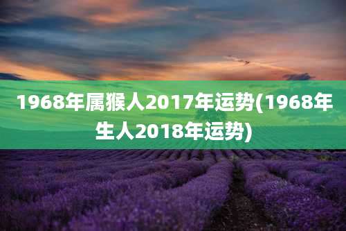 1968年属猴人2017年运势(1968年生人2018年运势)