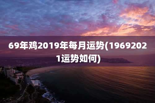 69年鸡2019年每月运势(19692021运势如何)