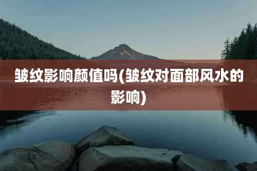 皱纹影响颜值吗(皱纹对面部风水的影响)
