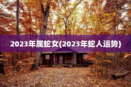 2023年属蛇女(2023年蛇人运势)