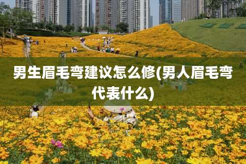 男生眉毛弯建议怎么修(男人眉毛弯代表什么)