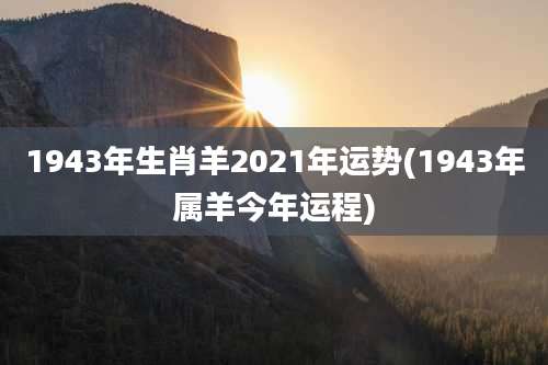 1943年生肖羊2021年运势(1943年属羊今年运程)