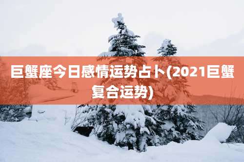 巨蟹座今日感情运势占卜(2021巨蟹复合运势)