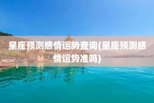 星座预测感情运势查询(星座预测感情运势准吗)