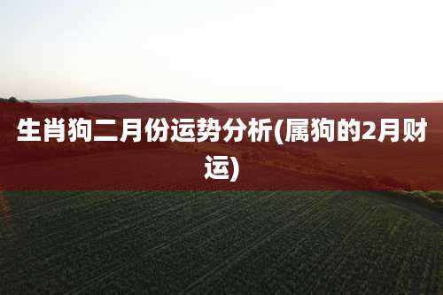 生肖狗二月份运势分析(属狗的2月财运)