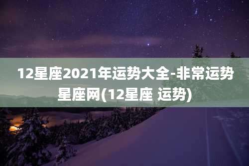 12星座2021年运势大全-非常运势星座网(12星座 运势)