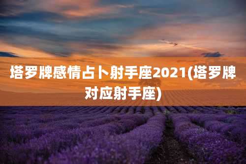 塔罗牌感情占卜射手座2021(塔罗牌对应射手座)