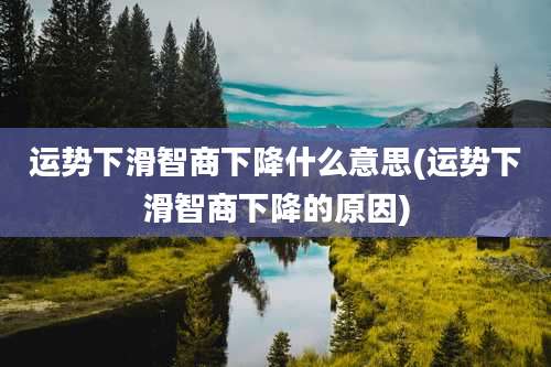 运势下滑智商下降什么意思(运势下滑智商下降的原因)